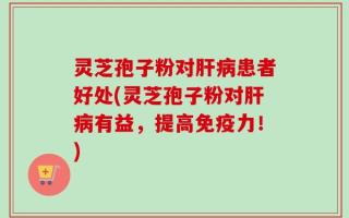 灵芝孢子粉对肝病患者好处(灵芝孢子粉对肝病有益，提高免疫力！)