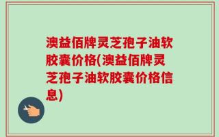 澳益佰牌灵芝孢子油软胶囊价格(澳益佰牌灵芝孢子油软胶囊价格信息)
