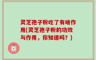 灵芝孢子粉吃了有啥作用(灵芝孢子粉的功效与作用，你知道吗？)