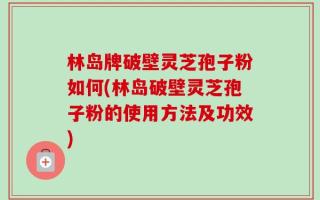 林岛牌破壁灵芝孢子粉如何(林岛破壁灵芝孢子粉的使用方法及功效)