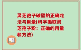 灵芝孢子破壁的正确吃法与用量(科学摄取灵芝孢子粉：正确的用量和方法)