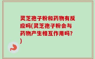 灵芝孢子粉和药物有反应吗(灵芝孢子粉会与药物产生相互作用吗？)
