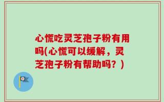 心慌吃灵芝孢子粉有用吗(心慌可以缓解，灵芝孢子粉有帮助吗？)
