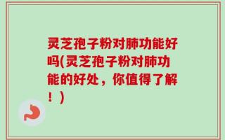 灵芝孢子粉对肺功能好吗(灵芝孢子粉对肺功能的好处，你值得了解！)