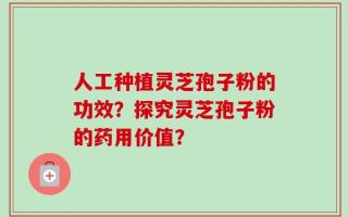 人工种植灵芝孢子粉的功效？探究灵芝孢子粉的药用价值？