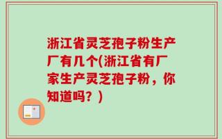 浙江省灵芝孢子粉生产厂有几个(浙江省有厂家生产灵芝孢子粉，你知道吗？)