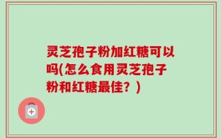 灵芝孢子粉加红糖可以吗(怎么食用灵芝孢子粉和红糖最佳？)