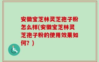 安徽宝芝林灵芝孢子粉怎么样(安徽宝芝林灵芝孢子粉的使用效果如何？)