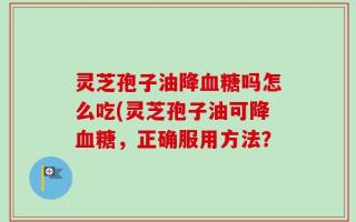灵芝孢子油降血糖吗怎么吃(灵芝孢子油可降血糖，正确服用方法？