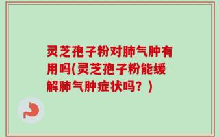 灵芝孢子粉对肺气肿有用吗(灵芝孢子粉能缓解肺气肿症状吗？)