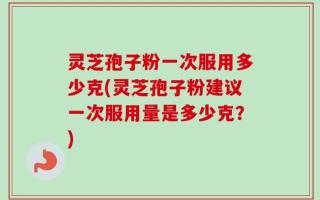 灵芝孢子粉一次服用多少克(灵芝孢子粉建议一次服用量是多少克？)