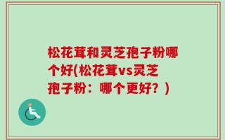 松花茸和灵芝孢子粉哪个好(松花茸vs灵芝孢子粉：哪个更好？)