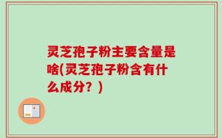 灵芝孢子粉主要含量是啥(灵芝孢子粉含有什么成分？)