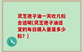 灵芝孢子油一天吃几粒合适呢(灵芝孢子油适宜的每日摄入量是多少粒？)