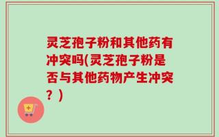 灵芝孢子粉和其他药有冲突吗(灵芝孢子粉是否与其他药物产生冲突？)