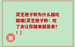 灵芝孢子粉为什么越吃越瘦(灵芝孢子粉：吃了会让你越来越苗条？！)