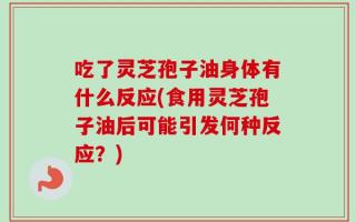 吃了灵芝孢子油身体有什么反应(食用灵芝孢子油后可能引发何种反应？)