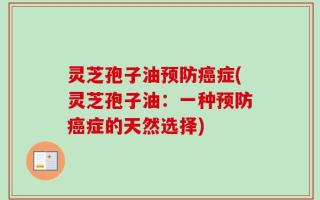 灵芝孢子油预防癌症(灵芝孢子油：一种预防癌症的天然选择)