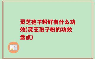 灵芝孢子粉好有什么功效(灵芝孢子粉的功效盘点)