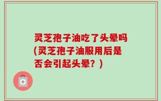灵芝孢子油吃了头晕吗(灵芝孢子油服用后是否会引起头晕？)