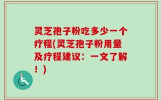 灵芝孢子粉吃多少一个疗程(灵芝孢子粉用量及疗程建议：一文了解！)