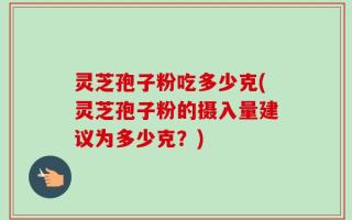 灵芝孢子粉吃多少克(灵芝孢子粉的摄入量建议为多少克？)
