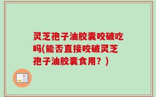 灵芝孢子油胶囊咬破吃吗(能否直接咬破灵芝孢子油胶囊食用？)