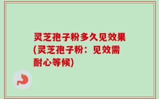 灵芝孢子粉多久见效果(灵芝孢子粉：见效需耐心等候)