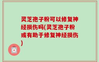 灵芝孢子粉可以修复神经损伤吗(灵芝孢子粉或有助于修复神经损伤)