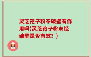 灵芝孢子粉不破壁有作用吗(灵芝孢子粉未经破壁是否有效？)