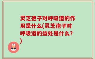 灵芝孢子对呼吸道的作用是什么(灵芝孢子对呼吸道的益处是什么？)