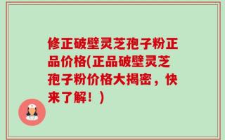 修正破壁灵芝孢子粉正品价格(正品破壁灵芝孢子粉价格大揭密，快来了解！)