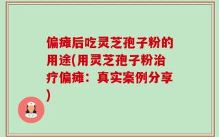 偏瘫后吃灵芝孢子粉的用途(用灵芝孢子粉治疗偏瘫：真实案例分享)