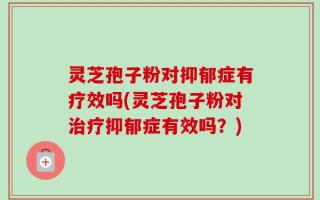 灵芝孢子粉对抑郁症有疗效吗(灵芝孢子粉对治疗抑郁症有效吗？)