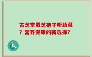 古芝堂灵芝孢子粉蔬菜？营养健康的新选择？