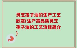 灵芝孢子油的生产工艺欣赏(生产高品质灵芝孢子油的工艺流程简介)