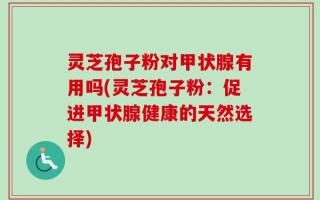 灵芝孢子粉对甲状腺有用吗(灵芝孢子粉：促进甲状腺健康的天然选择)