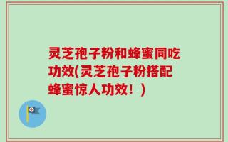 灵芝孢子粉和蜂蜜同吃功效(灵芝孢子粉搭配蜂蜜惊人功效！)