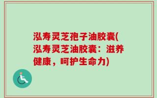 泓寿灵芝孢子油胶囊(泓寿灵芝油胶囊：滋养健康，呵护生命力)