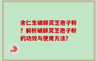 余仁生破辟灵芝孢子粉？解析破辟灵芝孢子粉的功效与使用方法？