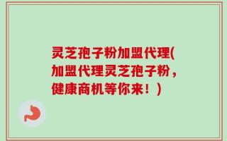 灵芝孢子粉加盟代理(加盟代理灵芝孢子粉，健康商机等你来！)