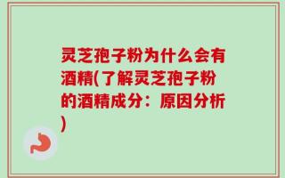 灵芝孢子粉为什么会有酒精(了解灵芝孢子粉的酒精成分：原因分析)