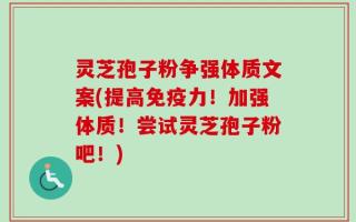 灵芝孢子粉争强体质文案(提高免疫力！加强体质！尝试灵芝孢子粉吧！)