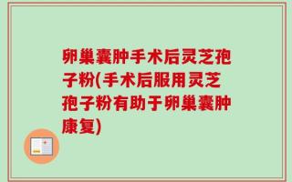 卵巢囊肿手术后灵芝孢子粉(手术后服用灵芝孢子粉有助于卵巢囊肿康复)