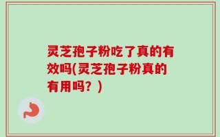 灵芝孢子粉吃了真的有效吗(灵芝孢子粉真的有用吗？)
