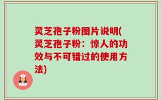 灵芝孢子粉图片说明(灵芝孢子粉：惊人的功效与不可错过的使用方法)