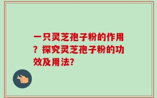 一只灵芝孢子粉的作用？探究灵芝孢子粉的功效及用法？