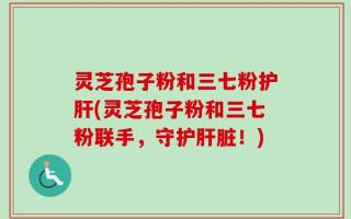 灵芝孢子粉和三七粉护肝(灵芝孢子粉和三七粉联手，守护肝脏！)