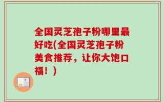 全国灵芝孢子粉哪里最好吃(全国灵芝孢子粉美食推荐，让你大饱口福！)