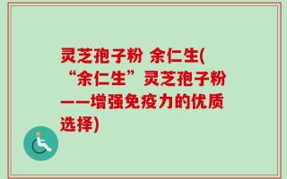 灵芝孢子粉 余仁生(“余仁生”灵芝孢子粉——增强免疫力的优质选择)